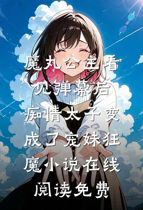 魔丸公主看见弹幕后，痴情太子变成了宠妹狂魔小说在线阅读免费