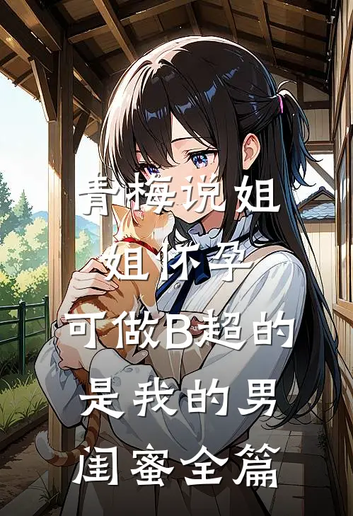 青梅说姐姐怀孕，可做B超的是我的男闺蜜全篇