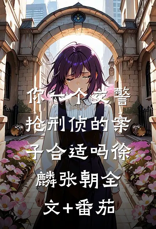 你一个交警，抢刑侦的案子合适吗徐麟张朝全文+番茄