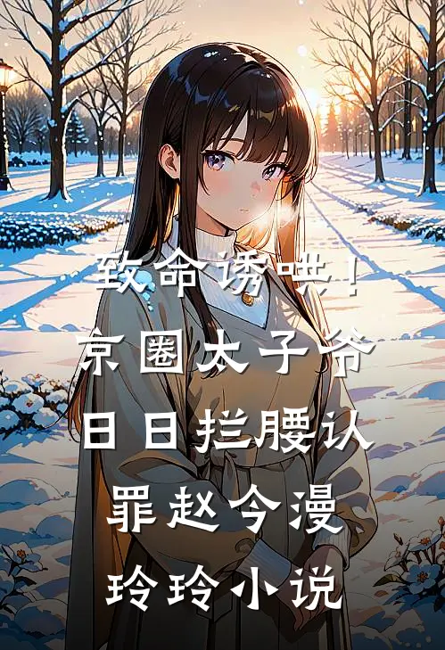 致命诱哄！京圈太子爷日日拦腰认罪赵今漫玲玲小说