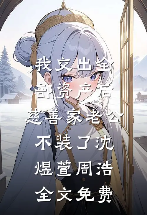 我交出全部资产后，慈善家老公不装了沈煜萱周浩全文免费