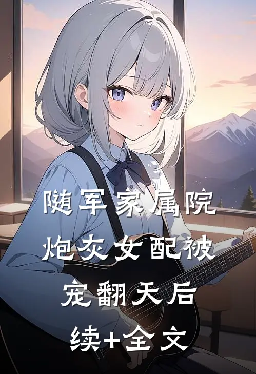 随军家属院，炮灰女配被宠翻天后续+全文
