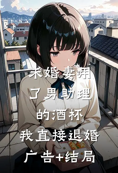 未婚妻用了男助理的酒杯，我直接退婚广告+结局