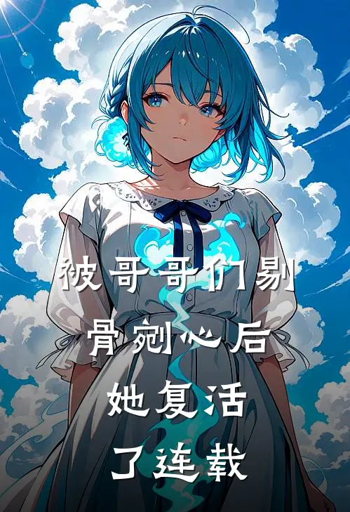 被哥哥们剔骨剜心后，她复活了连载
