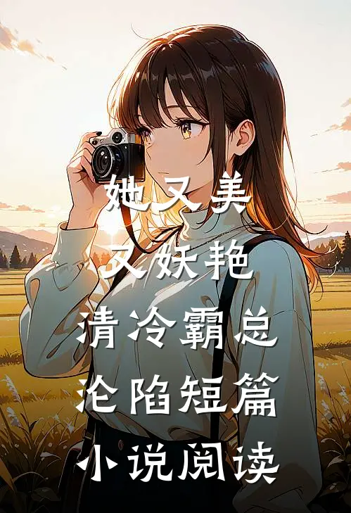 她又美又妖艳，清冷霸总沦陷短篇小说阅读