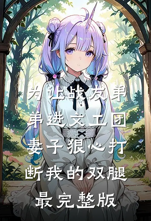为让战友弟弟进文工团，妻子狠心打断我的双腿最完整版