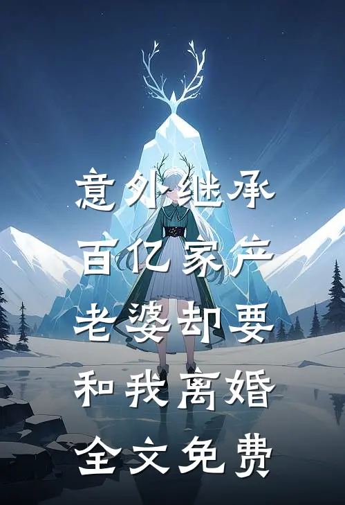 意外继承百亿家产,老婆却要和我离婚全文免费观看