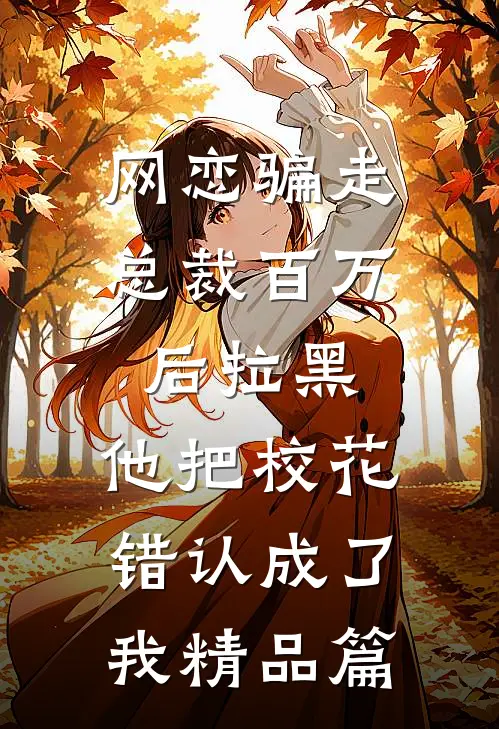 网恋骗走总裁百万后拉黑，他把校花错认成了我精品篇