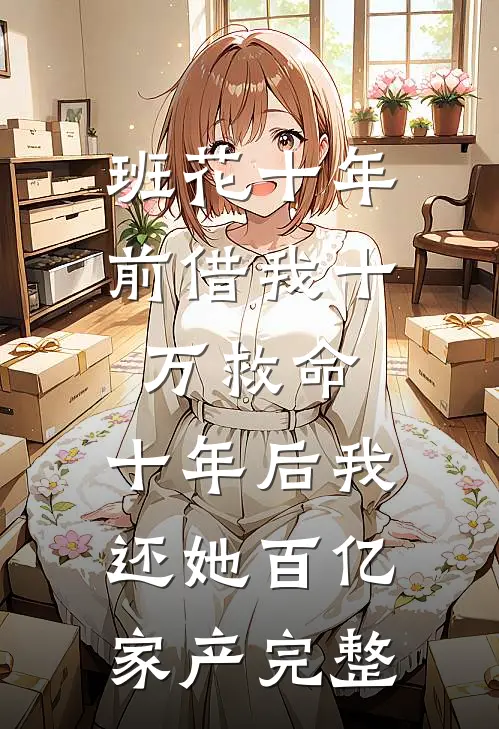 班花十年前借我十万救命，十年后我还她百亿家产完整