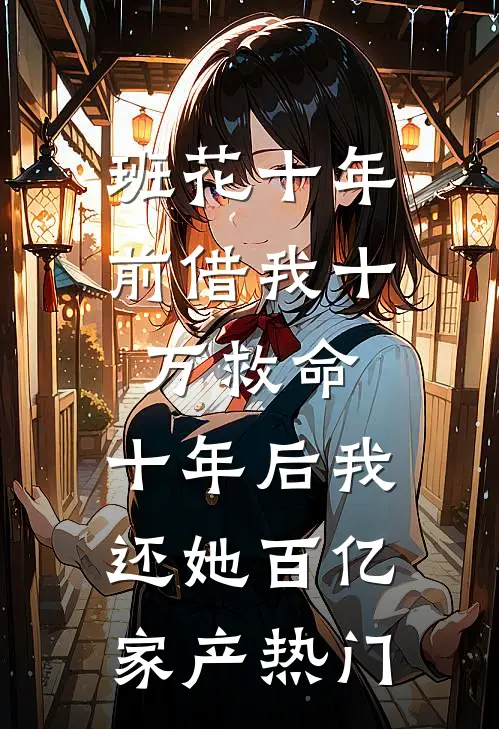 班花十年前借我十万救命，十年后我还她百亿家产热门