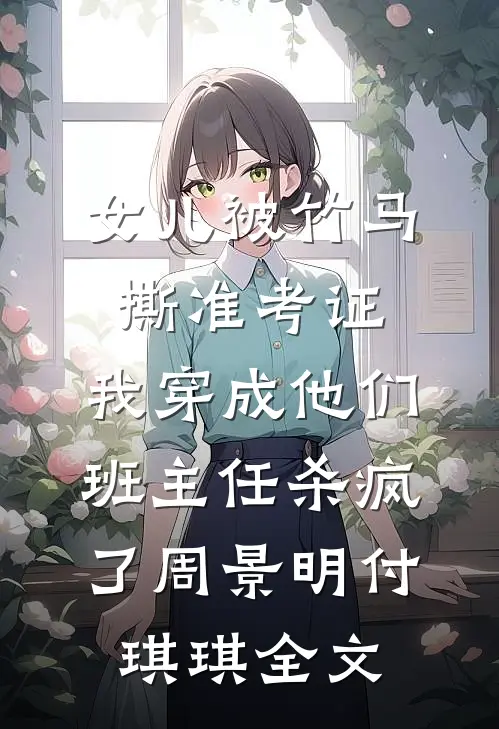 女儿被竹马撕准考证，我穿成他们班主任杀疯了周景明付琪琪全文