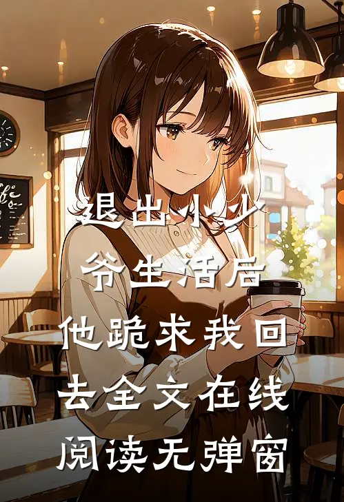 退出小少爷生活后,他跪求我回去全文在线阅读无弹窗