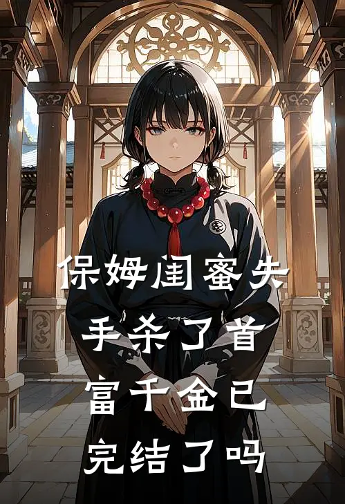 保姆闺蜜失手杀了首富千金已完结了吗