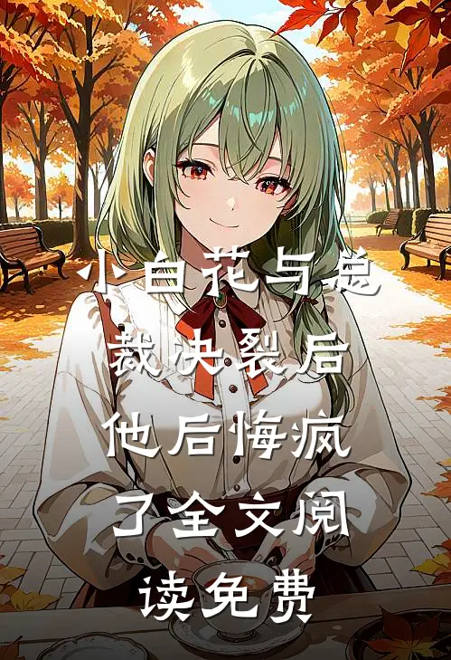 小白花与总裁决裂后,他后悔疯了全文阅读免费