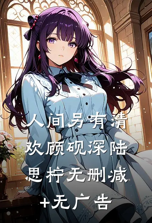 人间另有清欢顾砚深陆思柠无删减+无广告