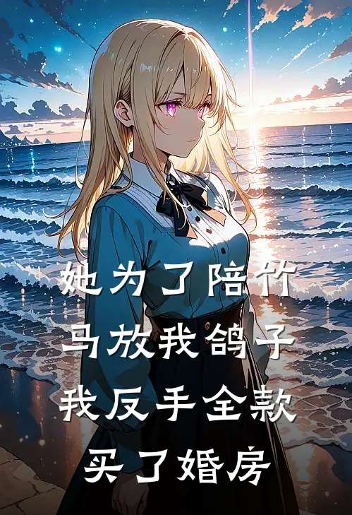 她为了陪竹马放我鸽子，我反手全款买了婚房