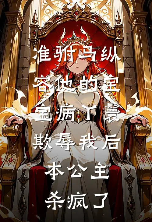 准驸马纵容他的宝宝病丫鬟欺辱我后，本公主杀疯了