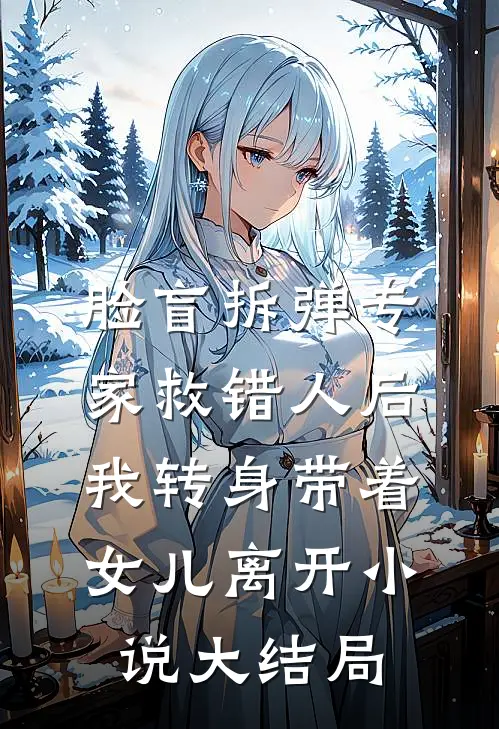 脸盲拆弹专家救错人后，我转身带着女儿离开小说大结局