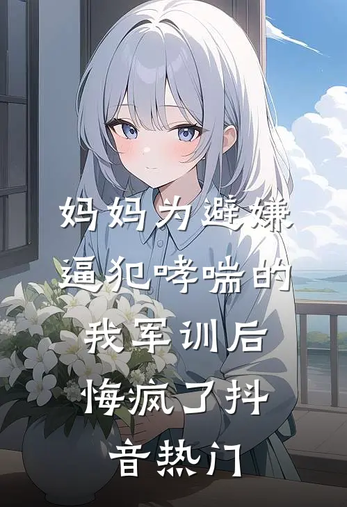 妈妈为避嫌逼犯哮喘的我军训后，悔疯了抖音热门