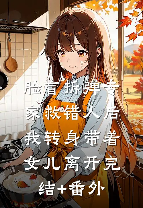 脸盲拆弹专家救错人后，我转身带着女儿离开完结+番外