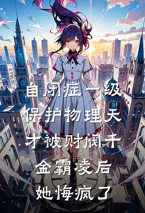 自闭症一级保护物理天才被财阀千金霸凌后，她悔疯了