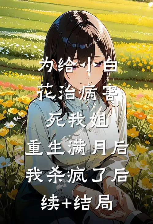 为给小白花治病害死我姐，重生满月后我杀疯了后续+结局