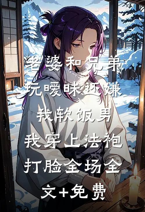 老婆和兄弟玩暧昧还嫌我软饭男，我穿上法袍打脸全场全文+免费
