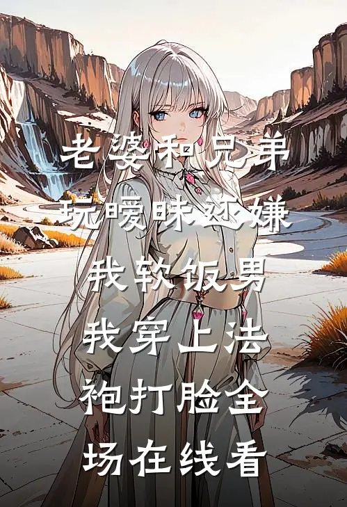 老婆和兄弟玩暧昧还嫌我软饭男，我穿上法袍打脸全场在线看
