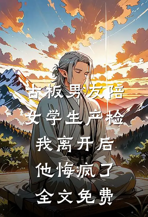 古板男友陪女学生产检，我离开后他悔疯了全文免费