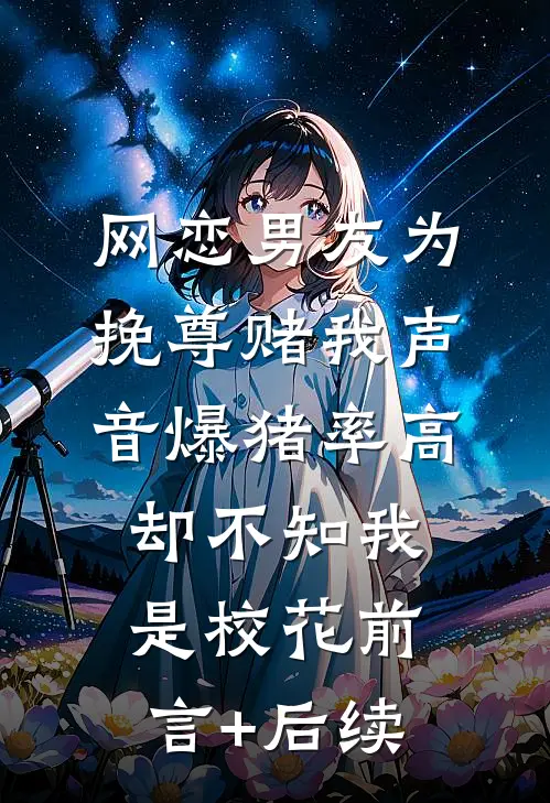 网恋男友为挽尊赌我声音爆猪率高，却不知我是校花前言+后续