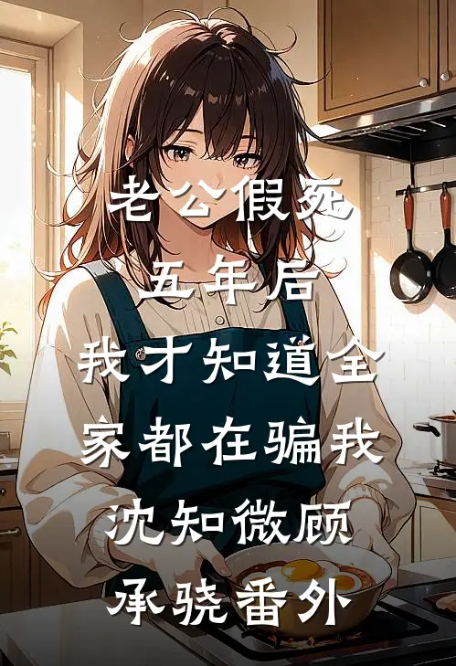 老公假死五年后，我才知道全家都在骗我沈知微顾承骁番外