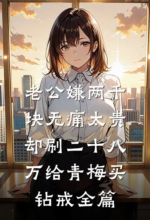 老公嫌两千块无痛太贵，却刷二十八万给青梅买钻戒全篇