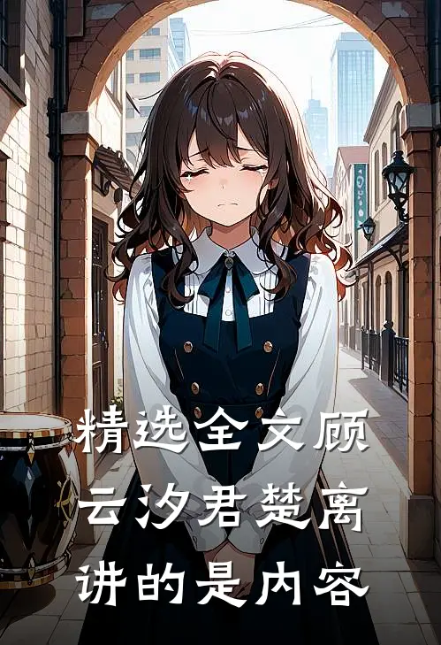 精选全文顾云汐君楚离讲的是内容
