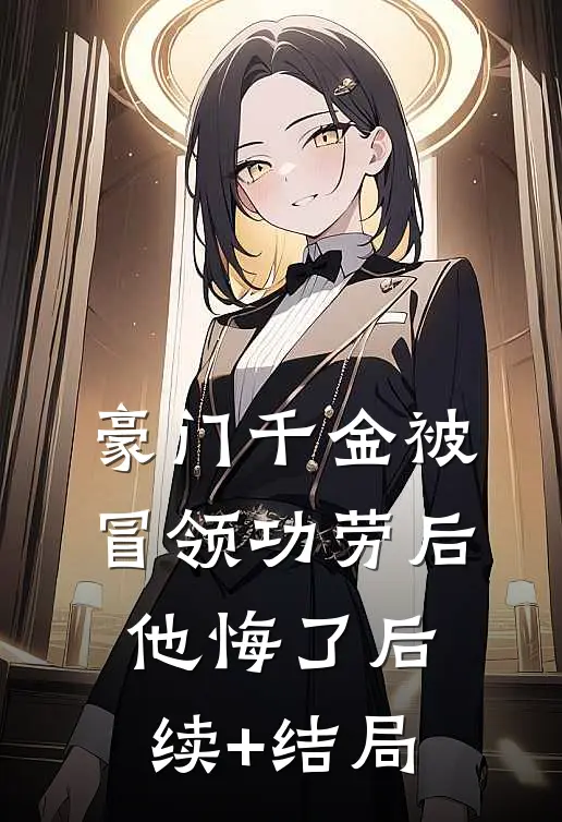 豪门千金被冒领功劳后，他悔了后续+结局