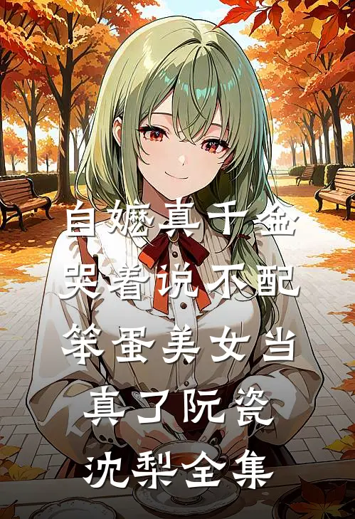 自嬷真千金哭着说不配，笨蛋美女当真了阮瓷沈梨全集