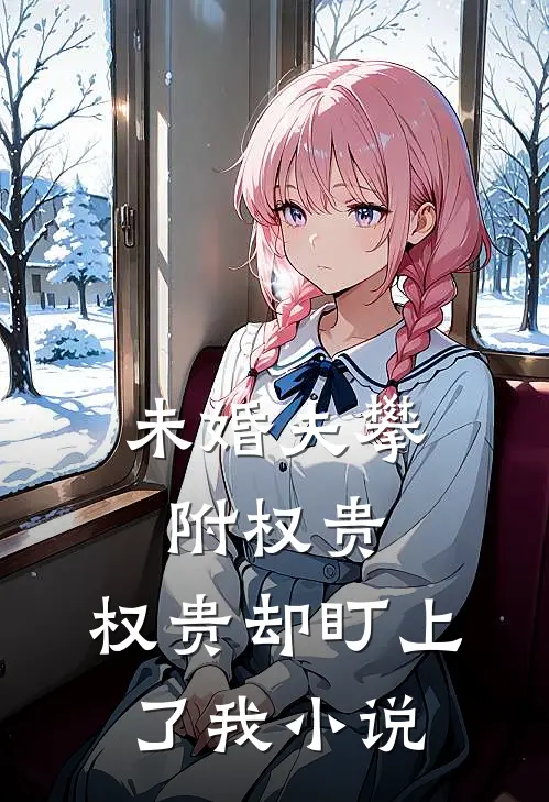 未婚夫攀附权贵，权贵却盯上了我小说