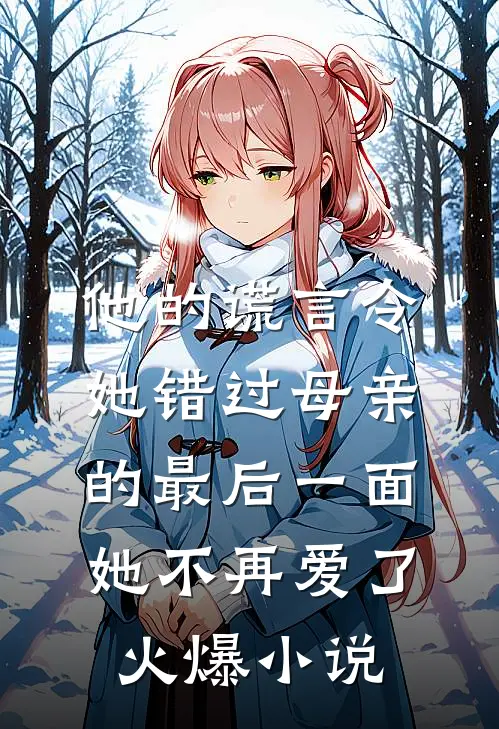 他的谎言令她错过母亲的最后一面，她不再爱了火爆小说