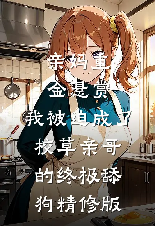 亲妈重金悬赏，我被迫成了校草亲哥的终极舔狗精修版