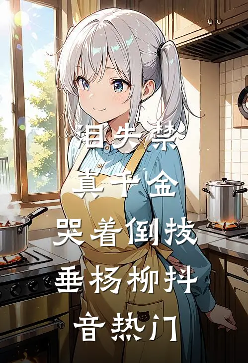 泪失禁真千金，哭着倒拔垂杨柳抖音热门
