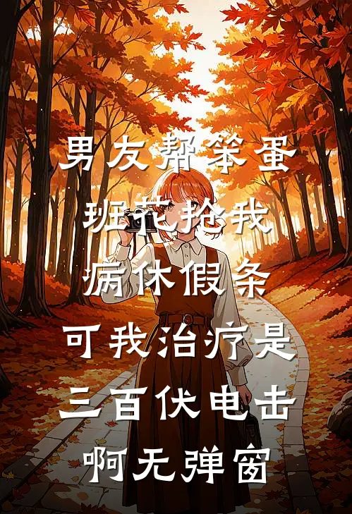 男友帮笨蛋班花抢我病休假条，可我治疗是三百伏电击啊无弹窗