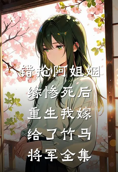 错抢阿姐姻缘惨死后，重生我嫁给了竹马将军全集