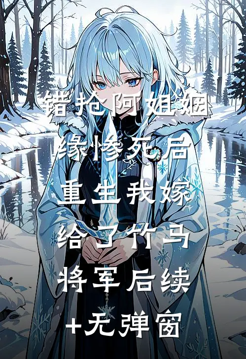 错抢阿姐姻缘惨死后，重生我嫁给了竹马将军后续+无弹窗
