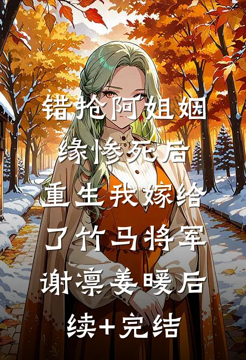 错抢阿姐姻缘惨死后，重生我嫁给了竹马将军谢凛姜暖后续+完结