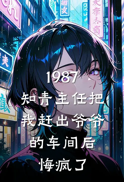 1987：知青主任把我赶出爷爷的车间后，悔疯了