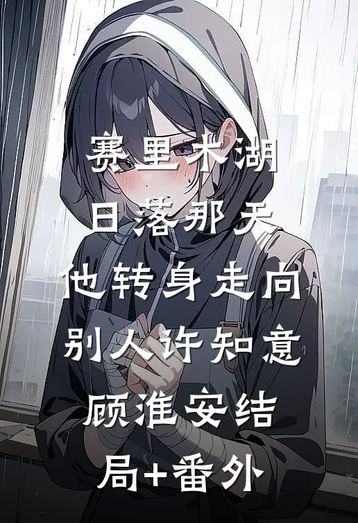 赛里木湖日落那天，他转身走向别人许知意顾淮安结局+番外