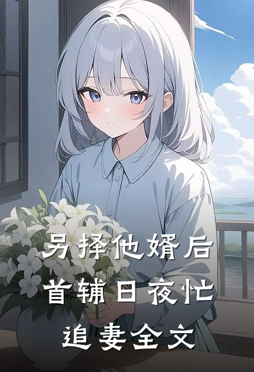 另择他婿后，首辅日夜忙追妻全文