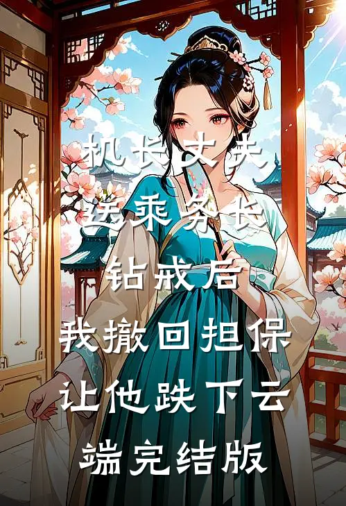 机长丈夫送乘务长钻戒后，我撤回担保让他跌下云端完结版
