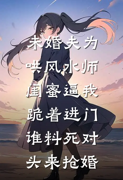 未婚夫为哄风水师闺蜜逼我跪着进门，谁料死对头来抢婚
