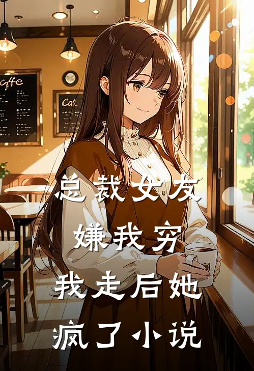 总裁女友嫌我穷,我走后她疯了最新章节列表