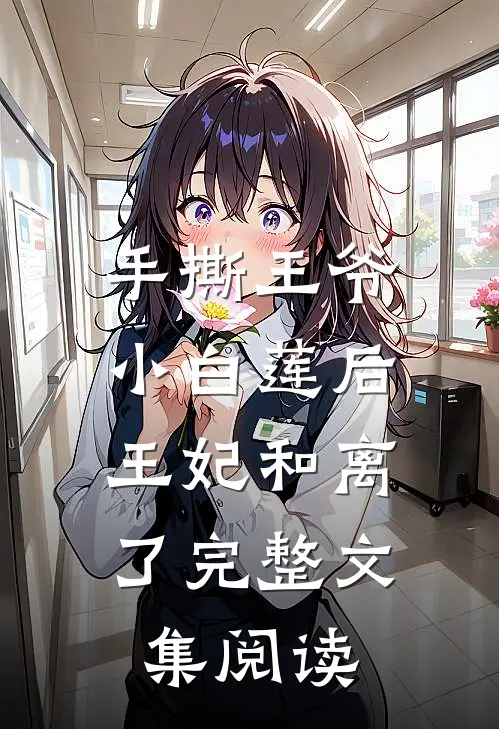 手撕王爷小白莲后，王妃和离了完整文集阅读